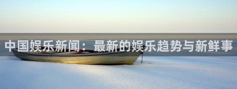 恒盛娱乐体育网页版入口：中国娱乐新闻：最新的娱乐趋势与新鲜事