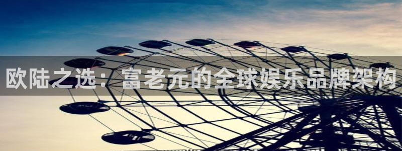 恒盛娱乐2登录入口：欧陆之选：富老元的全球娱乐品牌架构