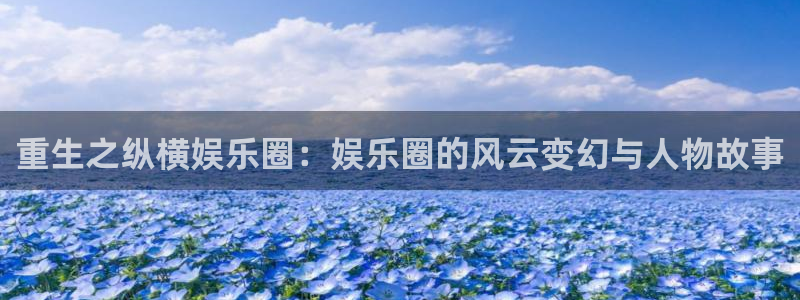 恒盛娱乐下载：重生之纵横娱乐圈：娱乐圈的风云变幻与人物故事