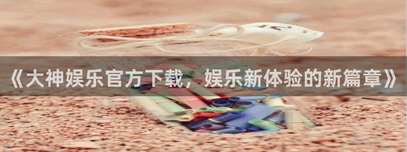 恒盛娱乐体育f开户：《大神娱乐官方下载，娱乐新体验的新篇章》