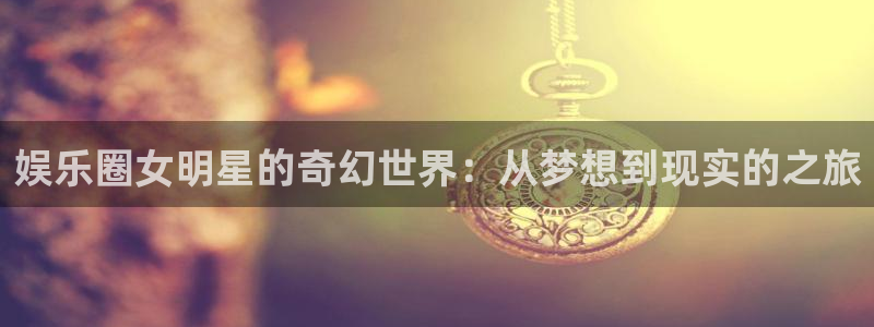 恒盛娱乐集团：娱乐圈女明星的奇幻世界：从梦想到现实的之旅