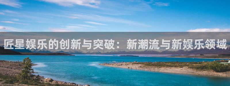 恒盛娱乐3官网登录：匠星娱乐的创新与突破：新潮流与新娱乐领域