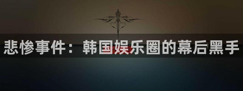 恒盛娱乐官网版：悲惨事件：韩国娱乐圈的幕后黑手