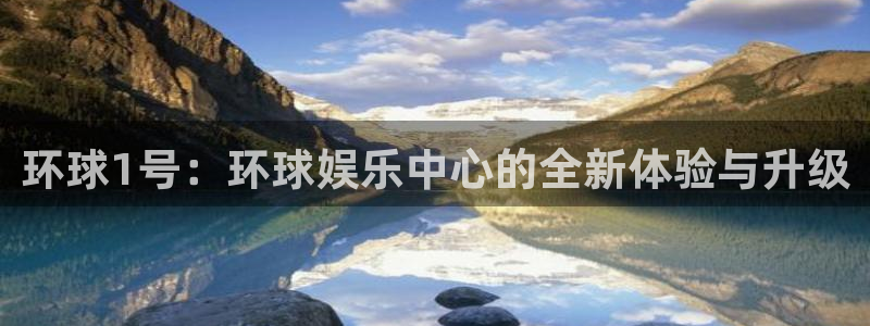 恒盛娱乐平台官方入口下载：环球1号：环球娱乐中心的全新体验与升级