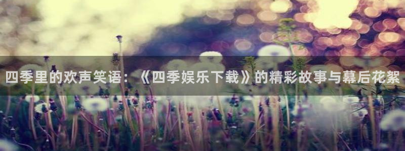 恒盛娱乐主管：四季里的欢声笑语：《四季娱乐下载》的精彩故事与幕后花絮