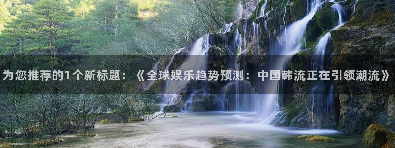 恒盛娱乐下载：为您推荐的1个新标题：《全球娱乐趋势预测：中国韩流正在引领潮流》