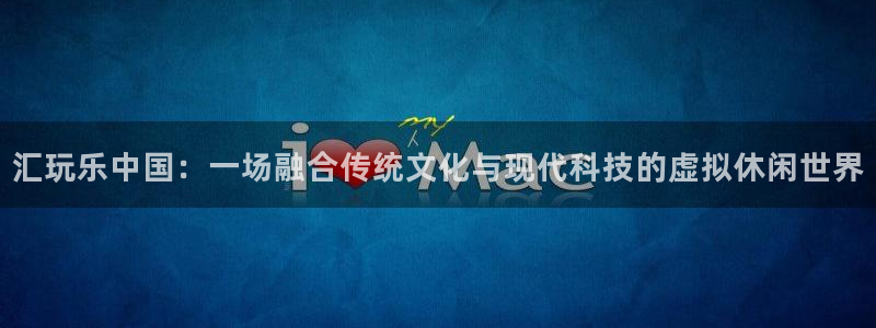 恒盛娱乐是啥：汇玩乐中国：一场融合传统文化与现代科技的虚拟休闲世界