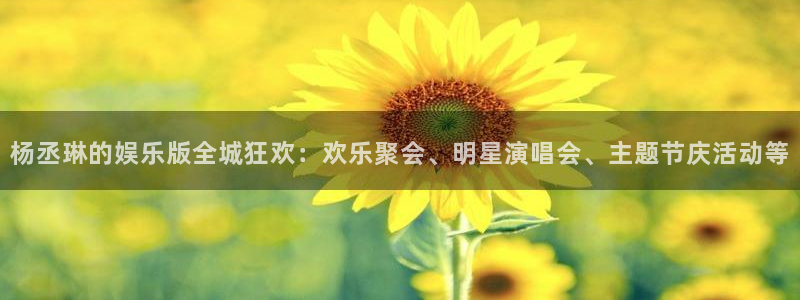 恒盛娱乐app：杨丞琳的娱乐版全城狂欢：欢乐聚会、明星演唱会、主题节庆活动等