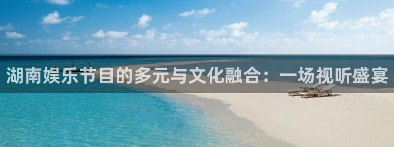 恒盛娱乐体育凯捷平台代理：湖南娱乐节目的多元与文化融合：一场视听盛宴
