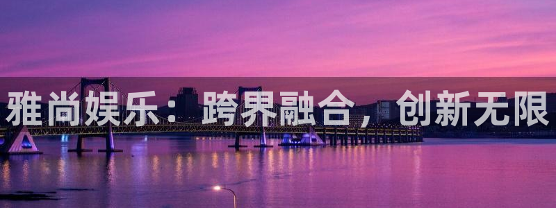 恒盛娱乐4平台注册：雅尚娱乐：跨界融合，创新无限