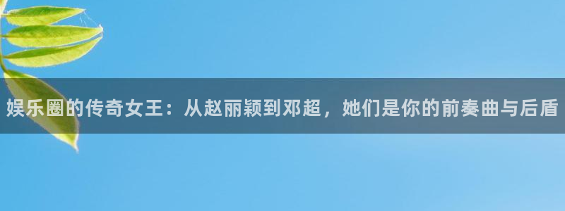 恒盛娱乐app 是什么：娱乐圈的传奇女王：从赵丽颖到邓超，她们是你的前奏曲与后盾