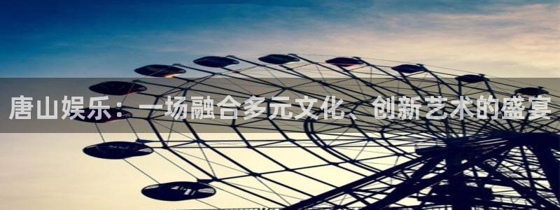 恒盛娱乐登录：唐山娱乐：一场融合多元文化、创新艺术的盛宴