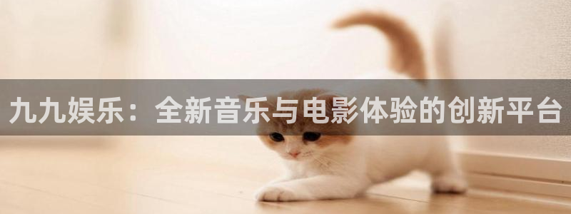 恒盛娱乐体育免费注册入口：九九娱乐：全新音乐与电影体验的创新平台