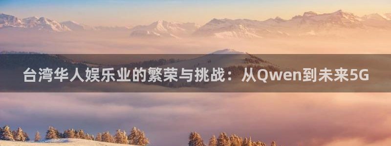 恒盛娱乐是啥：台湾华人娱乐业的繁荣与挑战：从Qwen到未来5G
