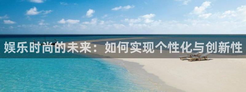 恒盛娱乐2体育登录入口：娱乐时尚的未来：如何实现个性化与创新性