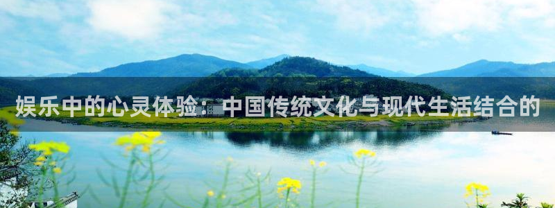 恒盛娱乐集团股票：娱乐中的心灵体验：中国传统文化与现代生活结合的