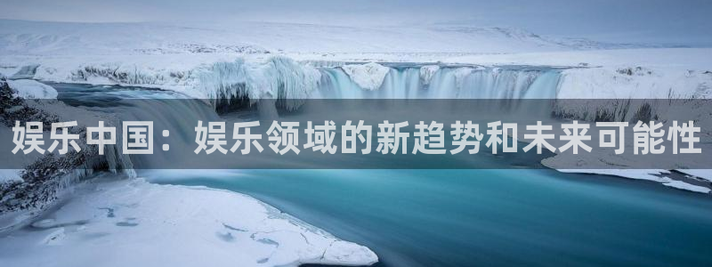 恒盛娱乐电子游戏网页版：娱乐中国：娱乐领域的新趋势和未来可能性