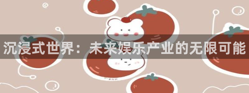 恒盛娱乐集团总部：沉浸式世界：未来娱乐产业的无限可能