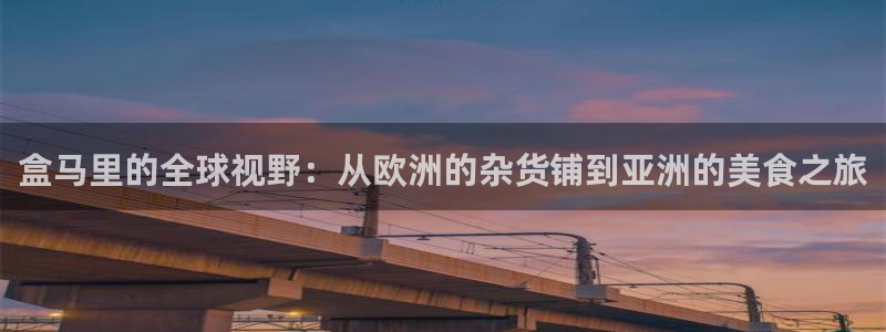 恒盛娱乐娱乐：盒马里的全球视野：从欧洲的杂货铺到亚洲的美食之旅